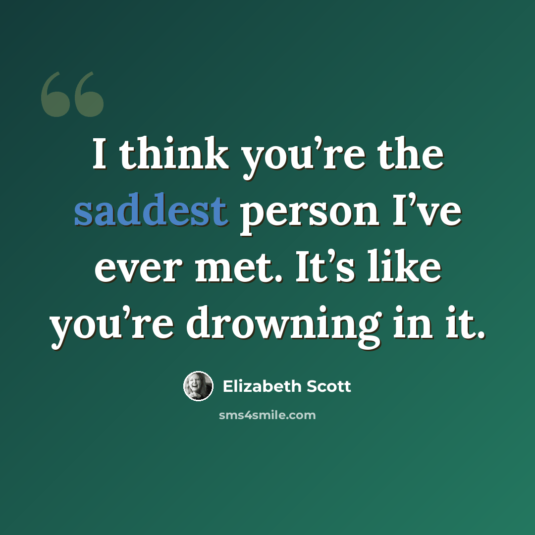 “I think you’re the saddest person I’ve ever met. It’s like you’re drowning in it.” quote by Elizabeth Scott