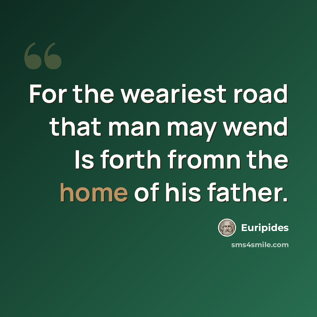 “For the weariest road that man may wend Is forth fromn the home of his father.” quote by Euripides