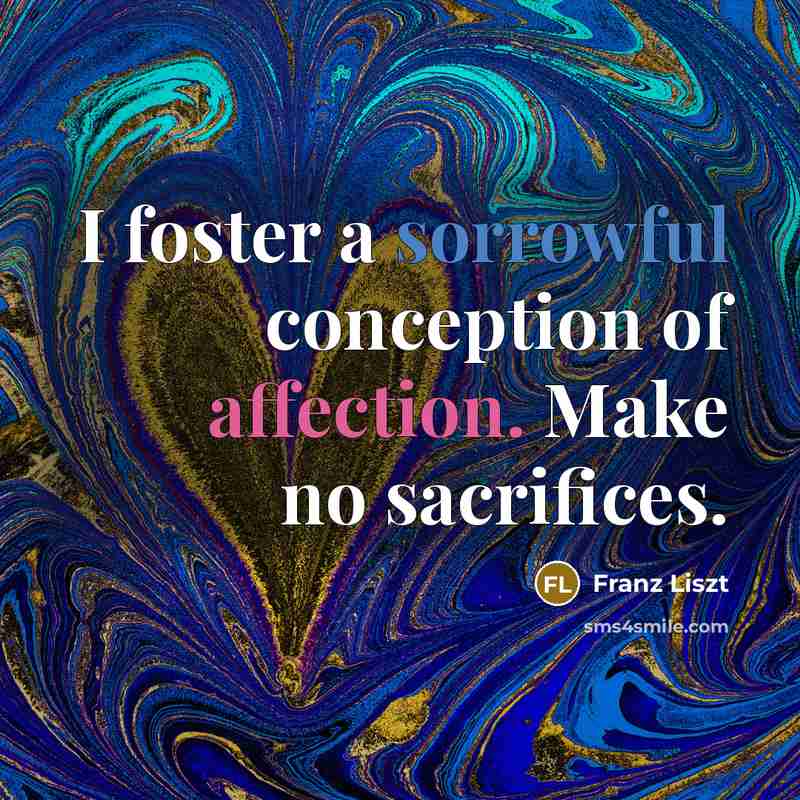 “I foster a sorrowful conception of affection. Make no sacrifices.” quote by Franz Liszt