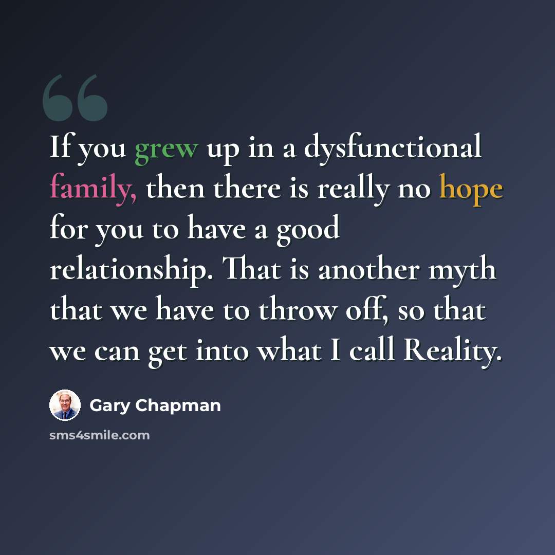 “If you grew up in a dysfunctional family, then there is really no hope for you to have a good relationship. That is another myth that we have to throw off, so that we can get into what I call Reality.” quote by Gary Chapman