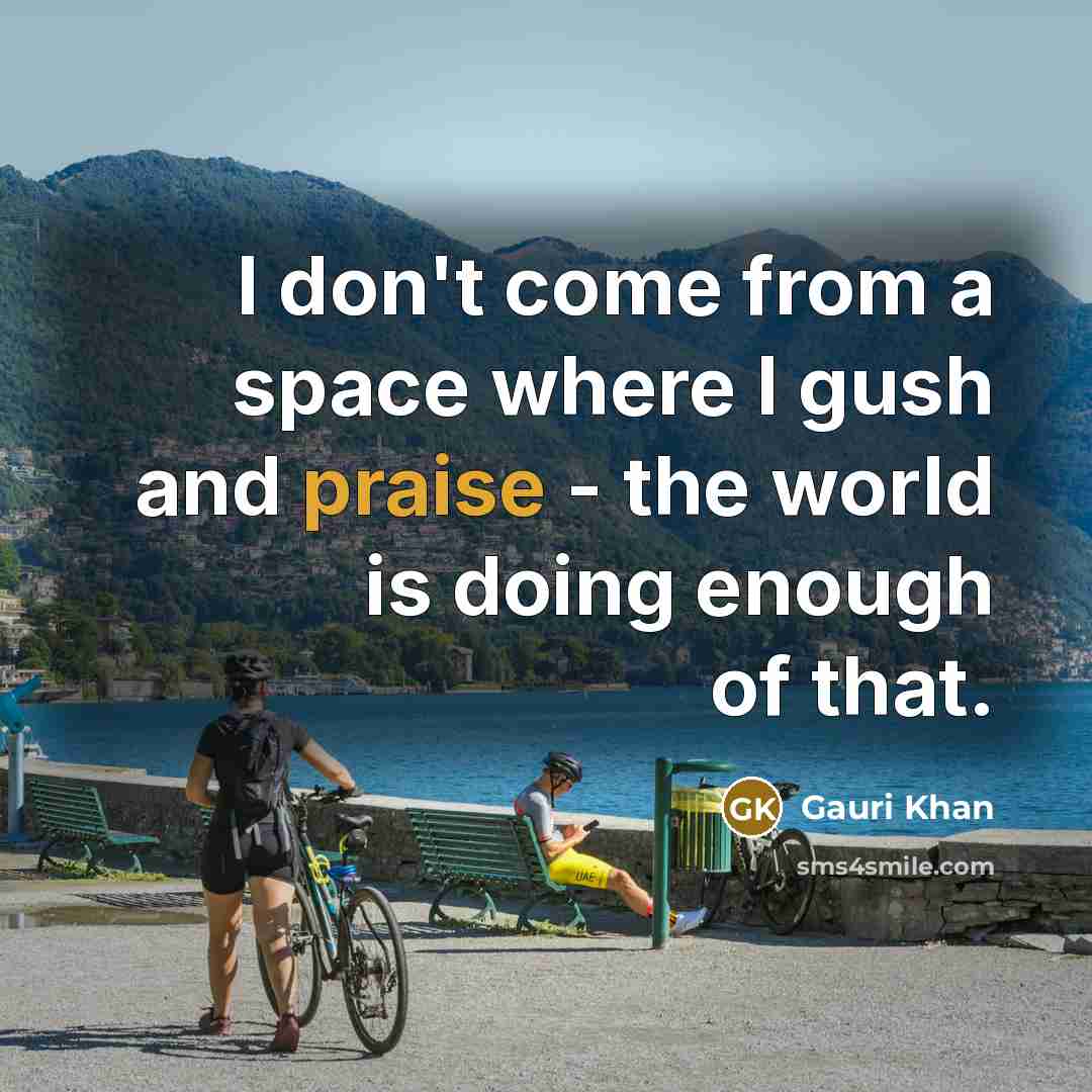 “I don't come from a space where I gush and praise - the world is doing enough of that.” quote by Gauri Khan