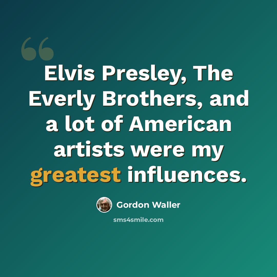 “Elvis Presley, The Everly Brothers, and a lot of American artists were my greatest influences.” quote by Gordon Waller