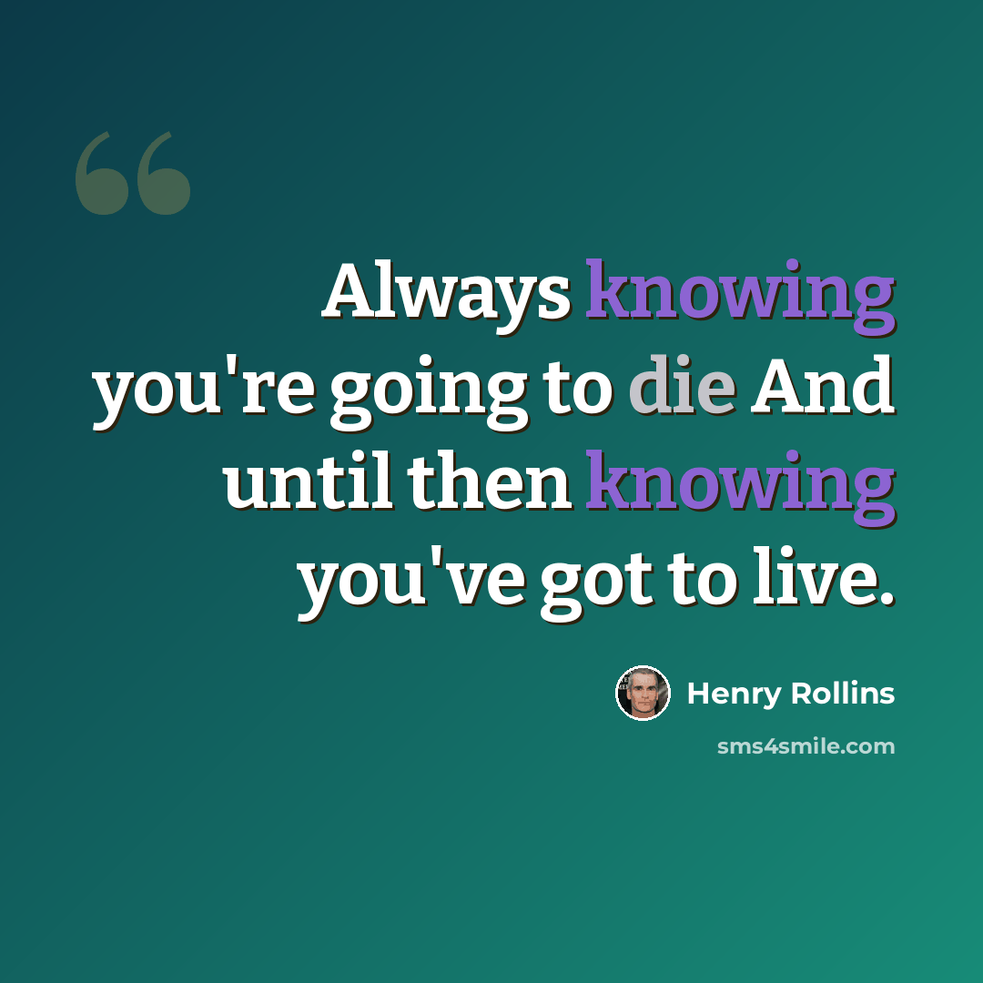 “Always knowing you're going to die And until then knowing you've got to live.” quote by Henry Rollins