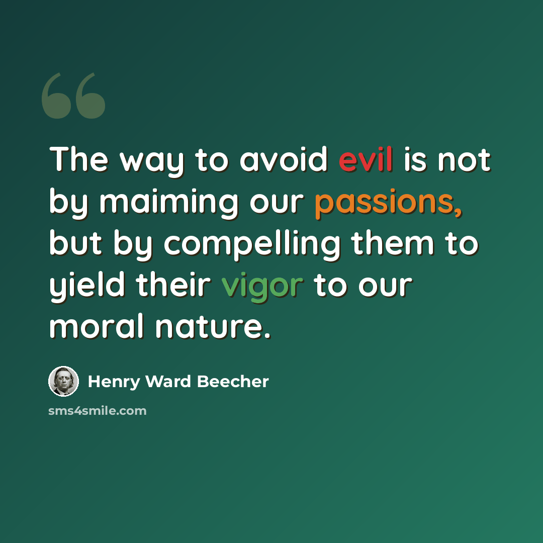 “The way to avoid evil is not by maiming our passions, but by compelling them to yield their vigor to our moral nature.” quote by Henry Ward Beecher