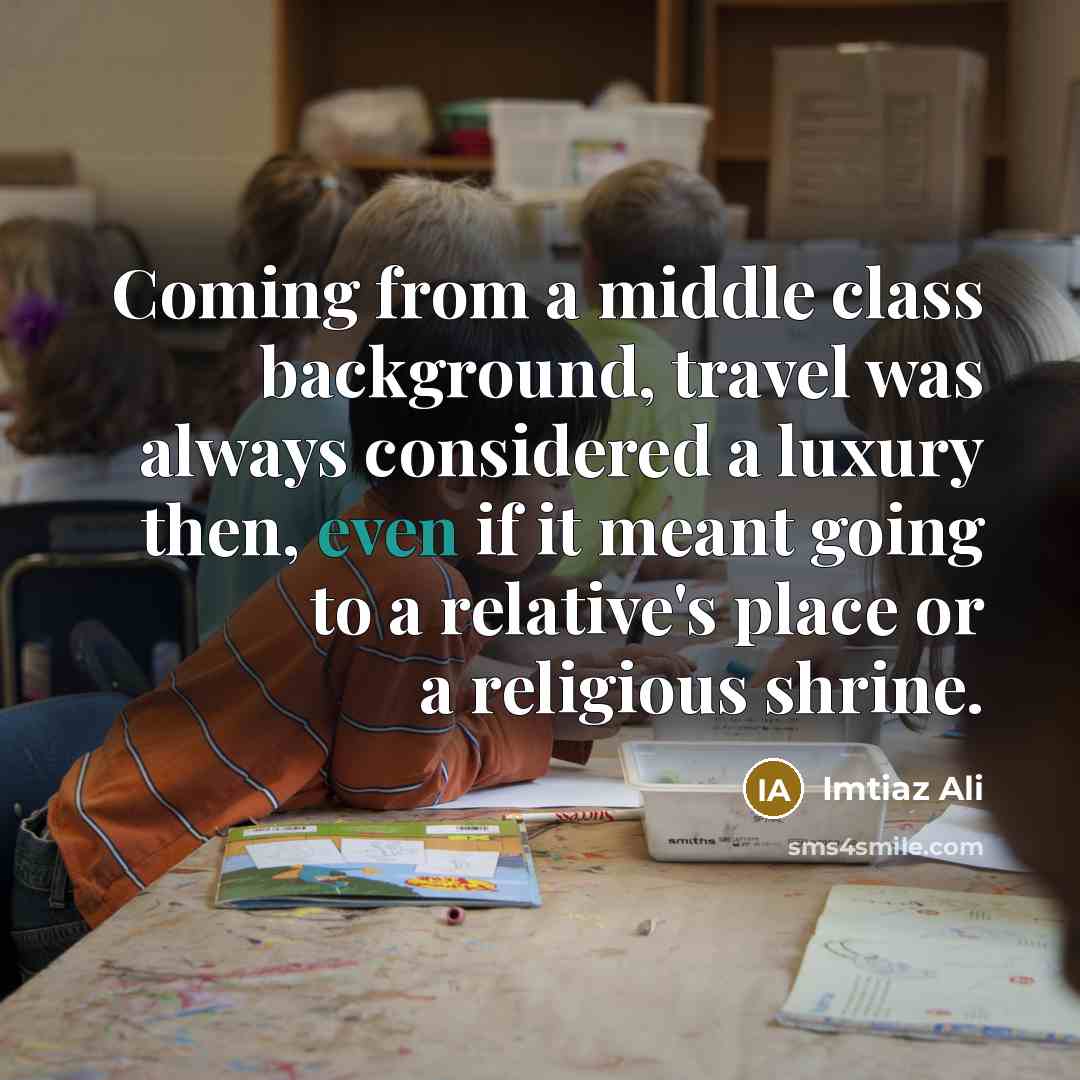 “Coming from a middle class background, travel was always considered a luxury then, even if it meant going to a relative's place or a religious shrine.” quote by Imtiaz Ali