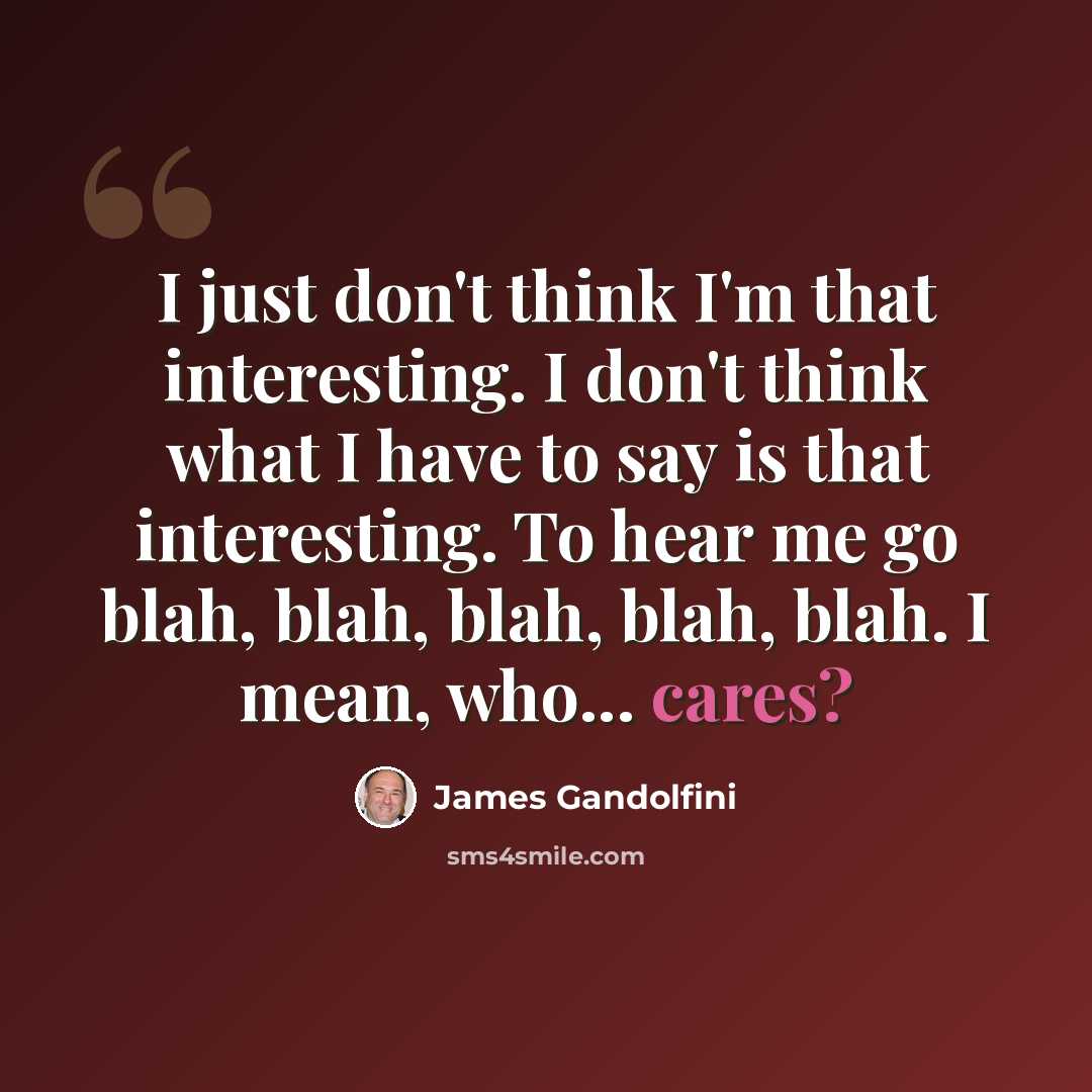 “I just don't think I'm that interesting. I don't think what I have to say is that interesting. To hear me go blah, blah, blah, blah, blah. I mean, who... cares?” quote by James Gandolfini