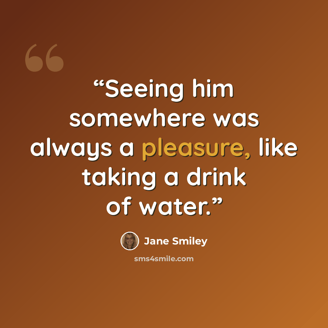 “Seeing him somewhere was always a pleasure, like taking a drink of water.” quote by Jane Smiley