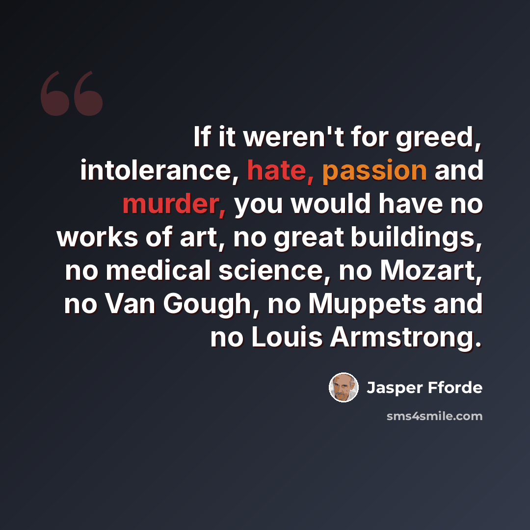 “If it weren't for greed, intolerance, hate, passion and murder, you would have no works of art, no great buildings, no medical science, no Mozart, no Van Gough, no Muppets and no Louis Armstrong.” quote by Jasper Fforde