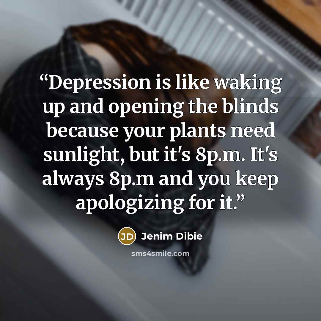 “Depression is like waking up and opening the blinds because your plants need sunlight, but it's 8p.m. It's always 8p.m and you keep apologizing for it.” quote by Jenim Dibie
