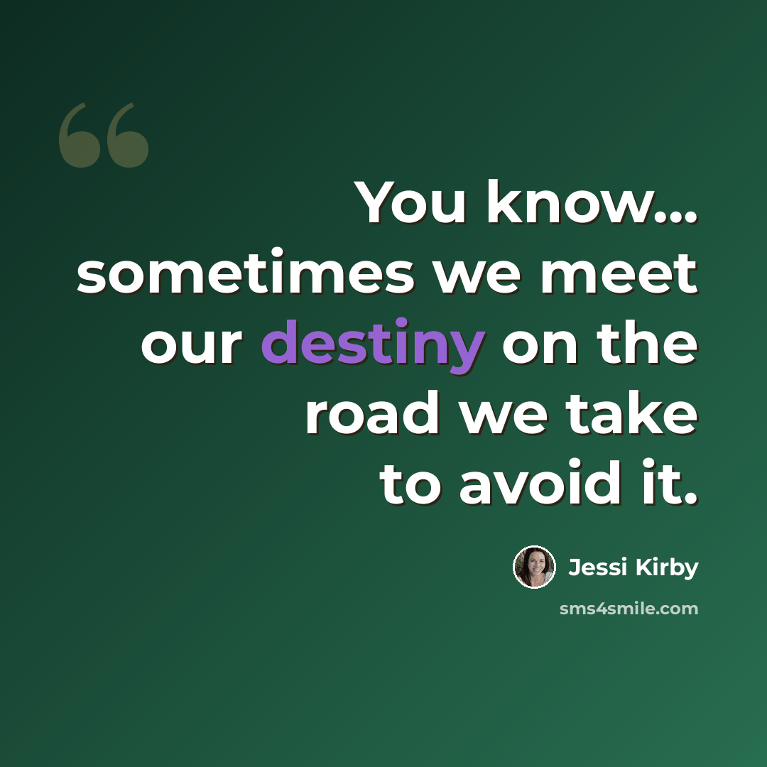 “You know... sometimes we meet our destiny on the road we take to avoid it.” quote by Jessi Kirby
