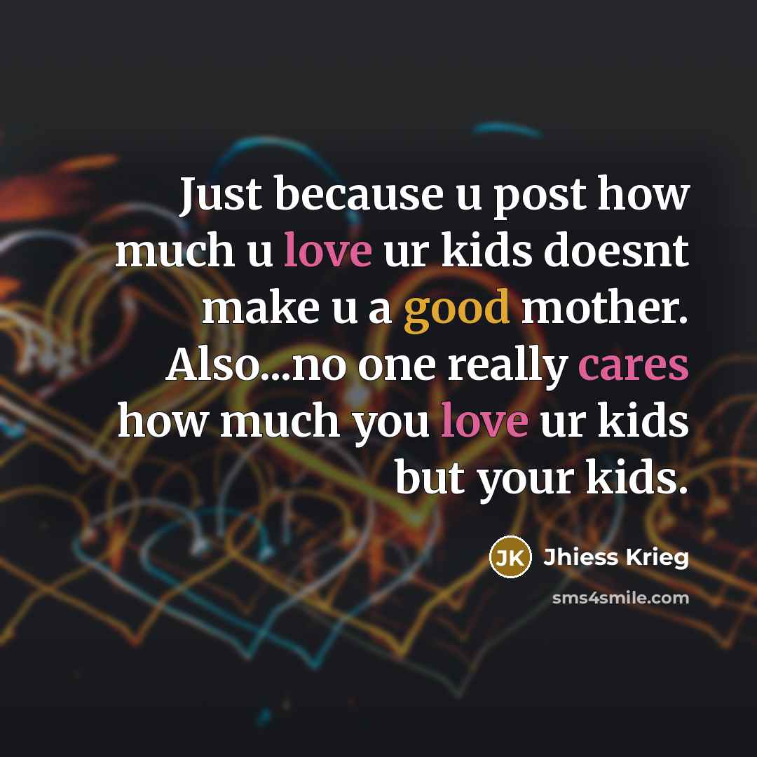 “Just because u post how much u love ur kids doesnt make u a good mother. Also...no one really cares how much you love ur kids but your kids.” quote by Jhiess Krieg