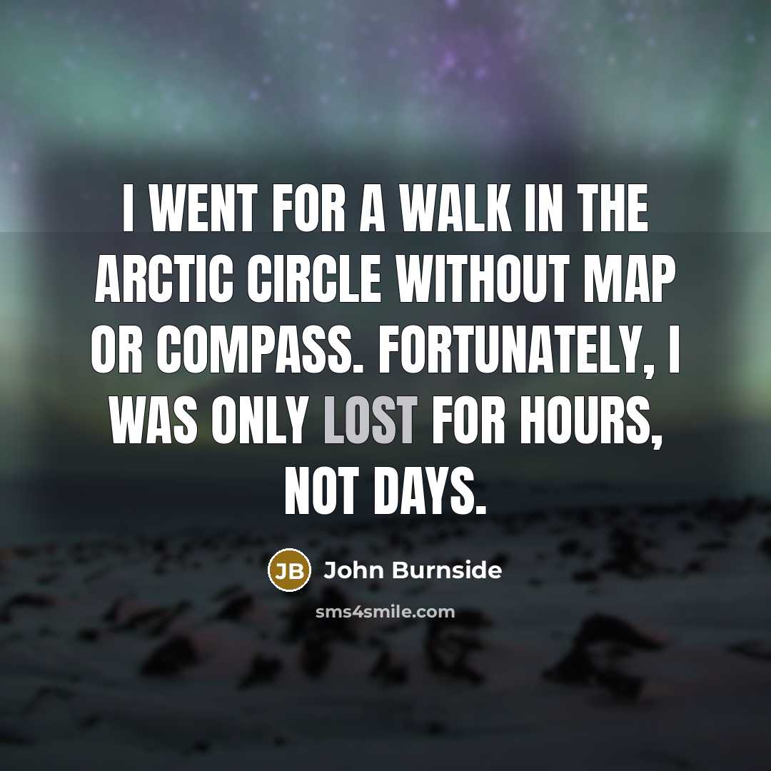 “I went for a walk in the Arctic Circle without map or compass. Fortunately, I was only lost for hours, not days.” quote by John Burnside