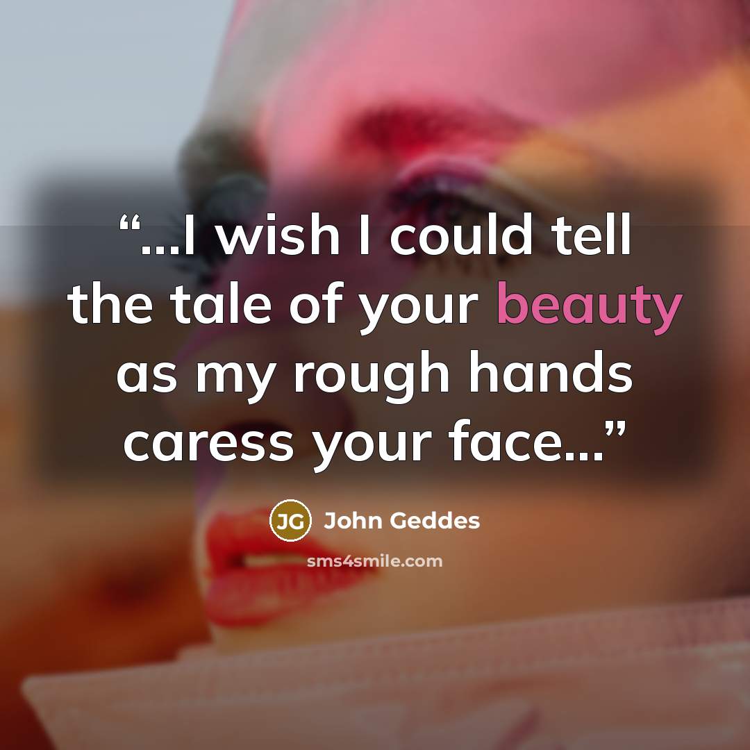 “...I wish I could tell the tale of your beauty as my rough hands caress your face...” quote by John Geddes
