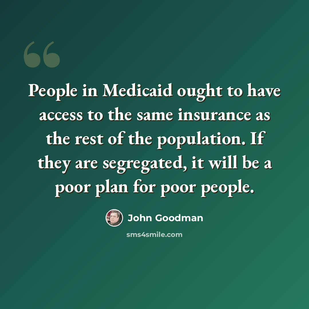 “People in Medicaid ought to have access to the same insurance as the rest of the population. If they are segregated, it will be a poor plan for poor people.” quote by John Goodman