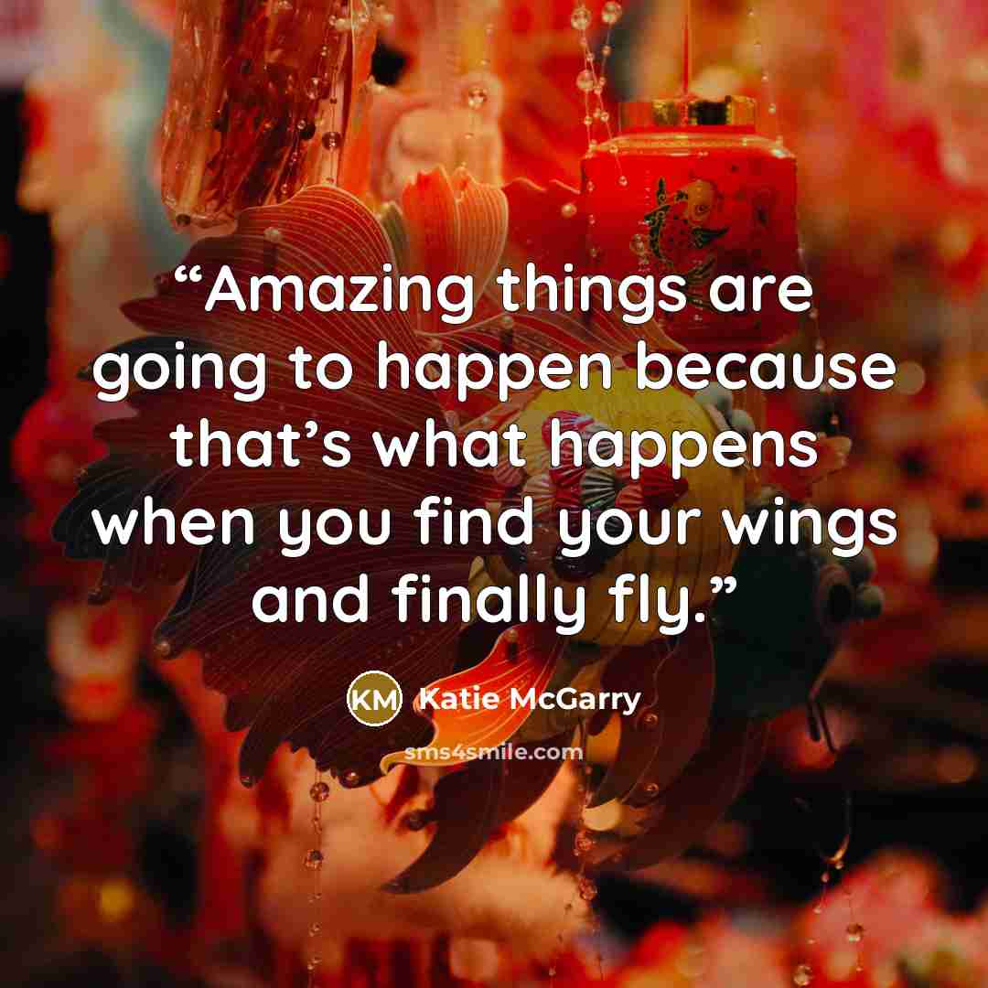 “Amazing things are going to happen because that’s what happens when you find your wings and finally fly.” quote by Katie McGarry