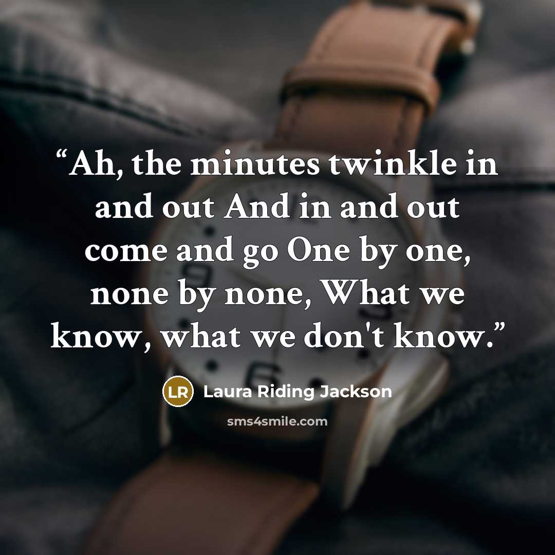 “Ah, the minutes twinkle in and out And in and out come and go One by one, none by none, What we know, what we don't know.” quote by Laura Riding Jackson