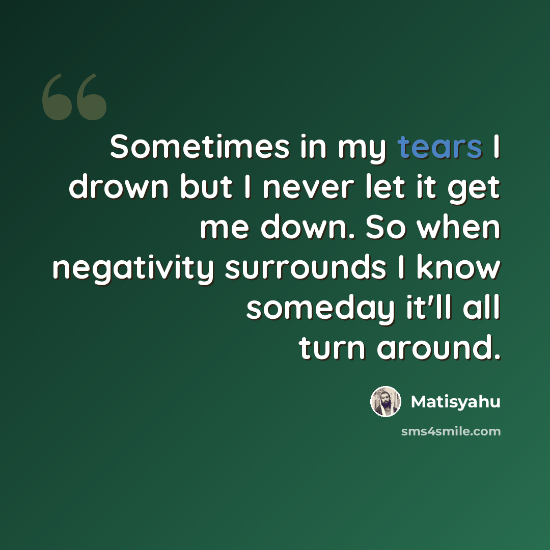“Sometimes in my tears I drown but I never let it get me down. So when negativity surrounds I know someday it'll all turn around.” quote by Matisyahu