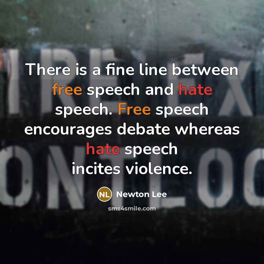 “There is a fine line between free speech and hate speech. Free speech encourages debate whereas hate speech incites violence.” quote by Newton Lee