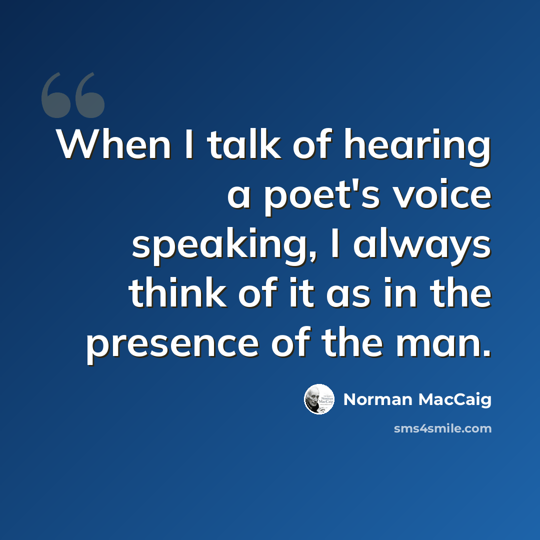“When I talk of hearing a poet's voice speaking, I always think of it as in the presence of the man.” quote by Norman MacCaig