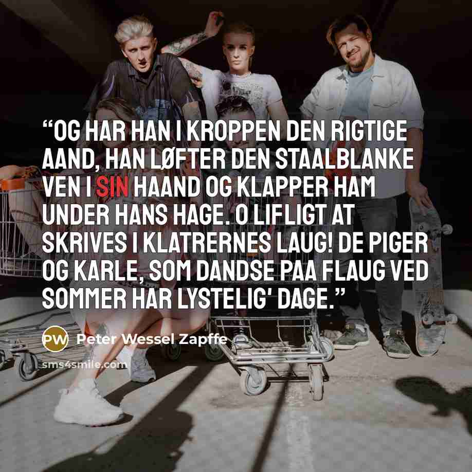“Og har han i Kroppen den rigtige Aand, han løfter den staalblanke Ven i sin Haand og klapper ham under hans Hage. O lifligt at skrives i Klatrernes Laug! De Piger og Karle, som dandse paa Flaug ved Sommer har lystelig' Dage.” quote by Peter Wessel Zapffe