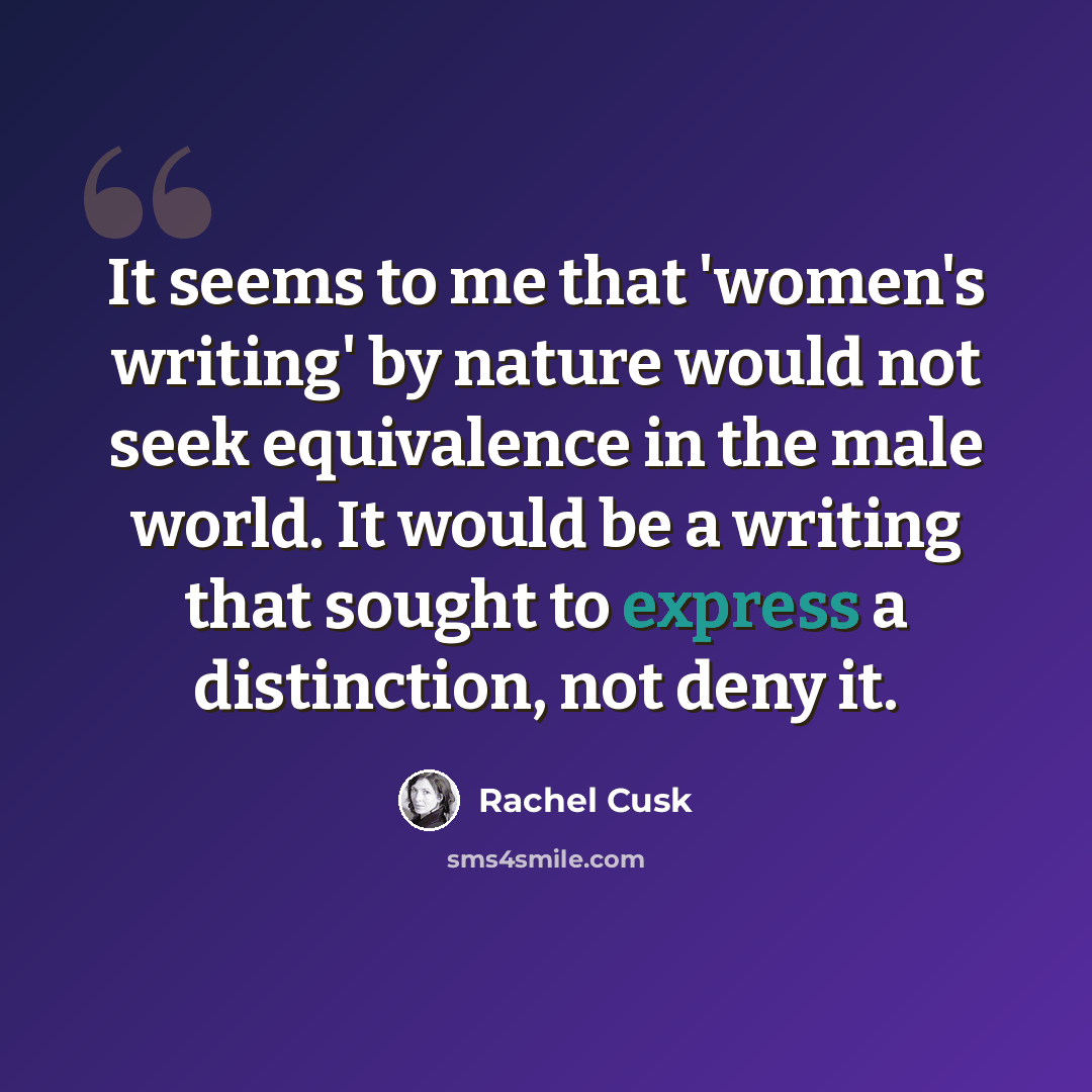 “It seems to me that 'women's writing' by nature would not seek equivalence in the male world. It would be a writing that sought to express a distinction, not deny it.” quote by Rachel Cusk