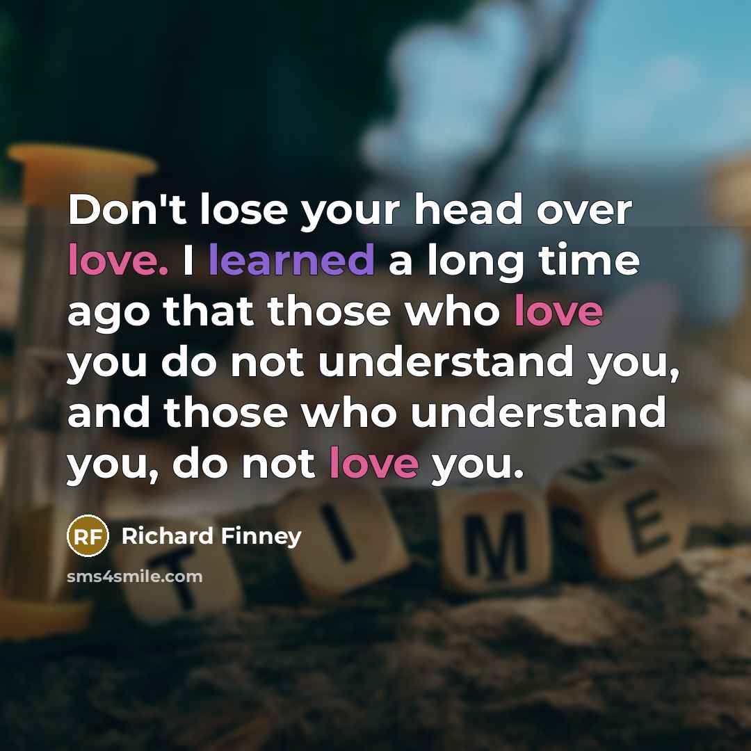 “Don't lose your head over love. I learned a long time ago that those who love you do not understand you, and those who understand you, do not love you.” quote by Richard Finney
