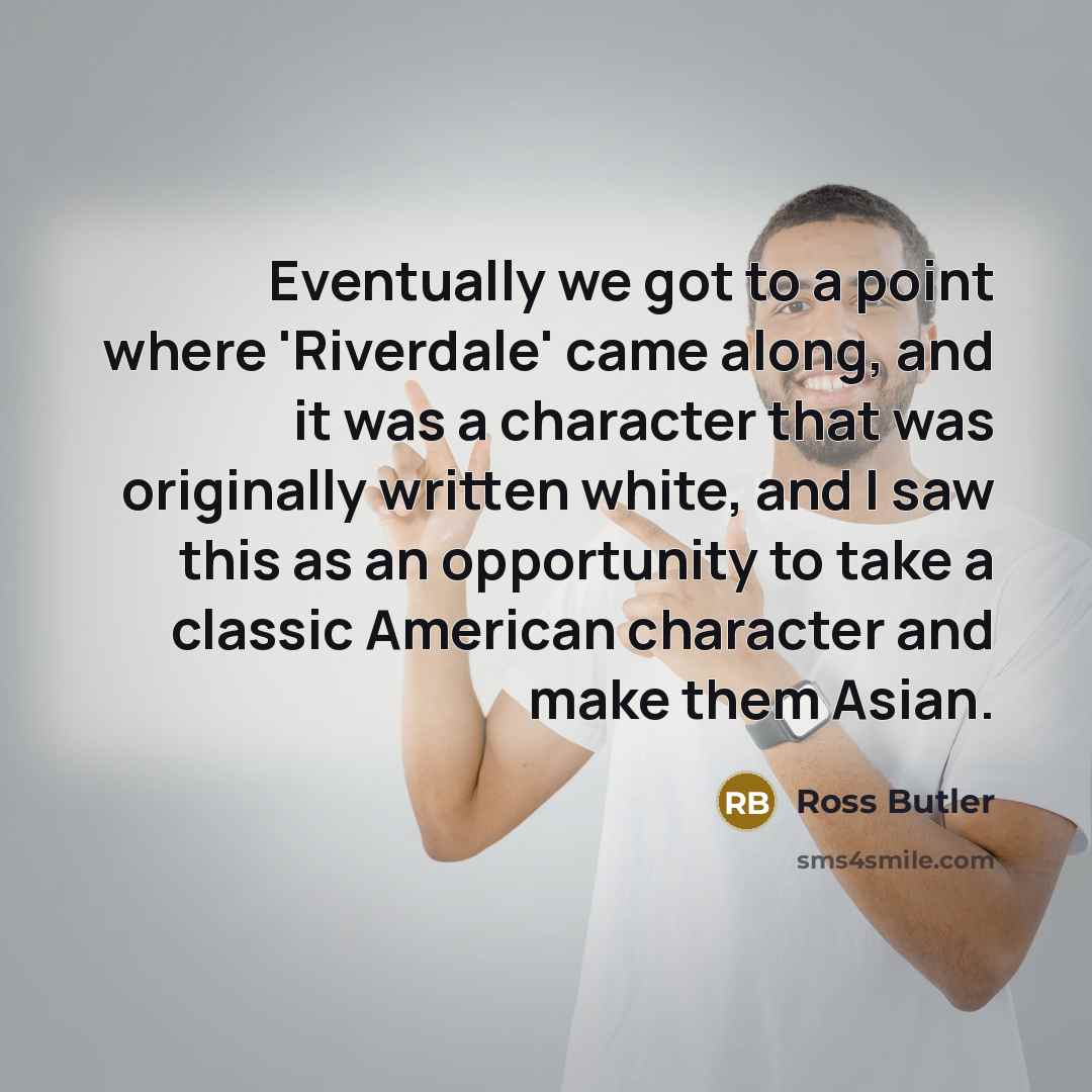 “Eventually we got to a point where 'Riverdale' came along, and it was a character that was originally written white, and I saw this as an opportunity to take a classic American character and make them Asian.” quote by Ross Butler