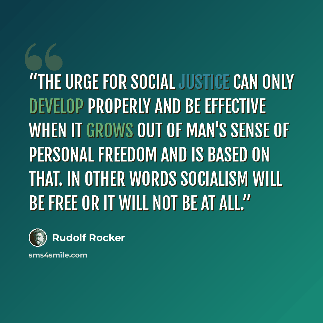“The urge for social justice can only develop properly and be effective when it grows out of man's sense of personal freedom and is based on that. In other words Socialism will be free or it will not be at all.” quote by Rudolf Rocker