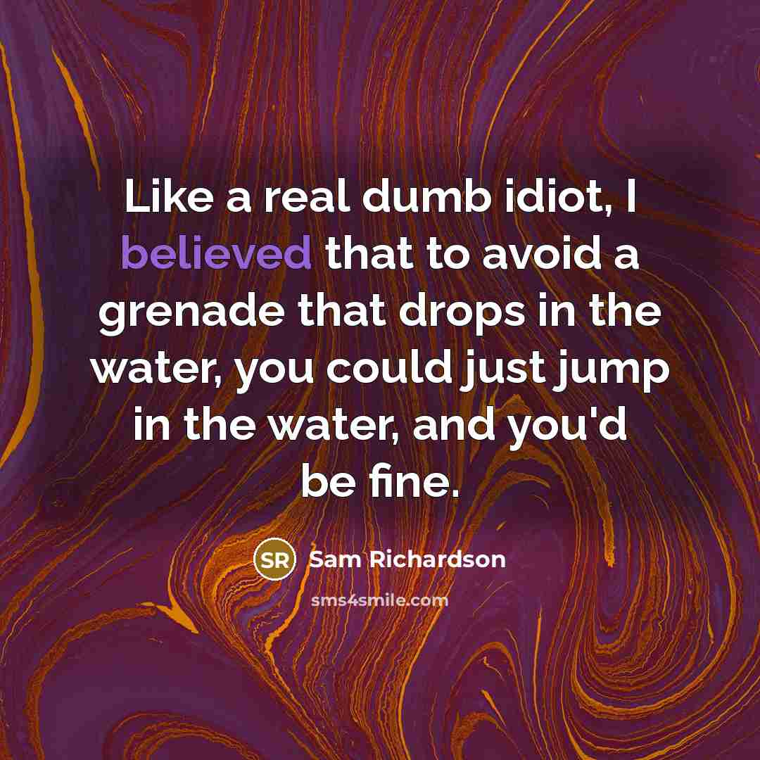 “Like a real dumb idiot, I believed that to avoid a grenade that drops in the water, you could just jump in the water, and you'd be fine.” quote by Sam Richardson