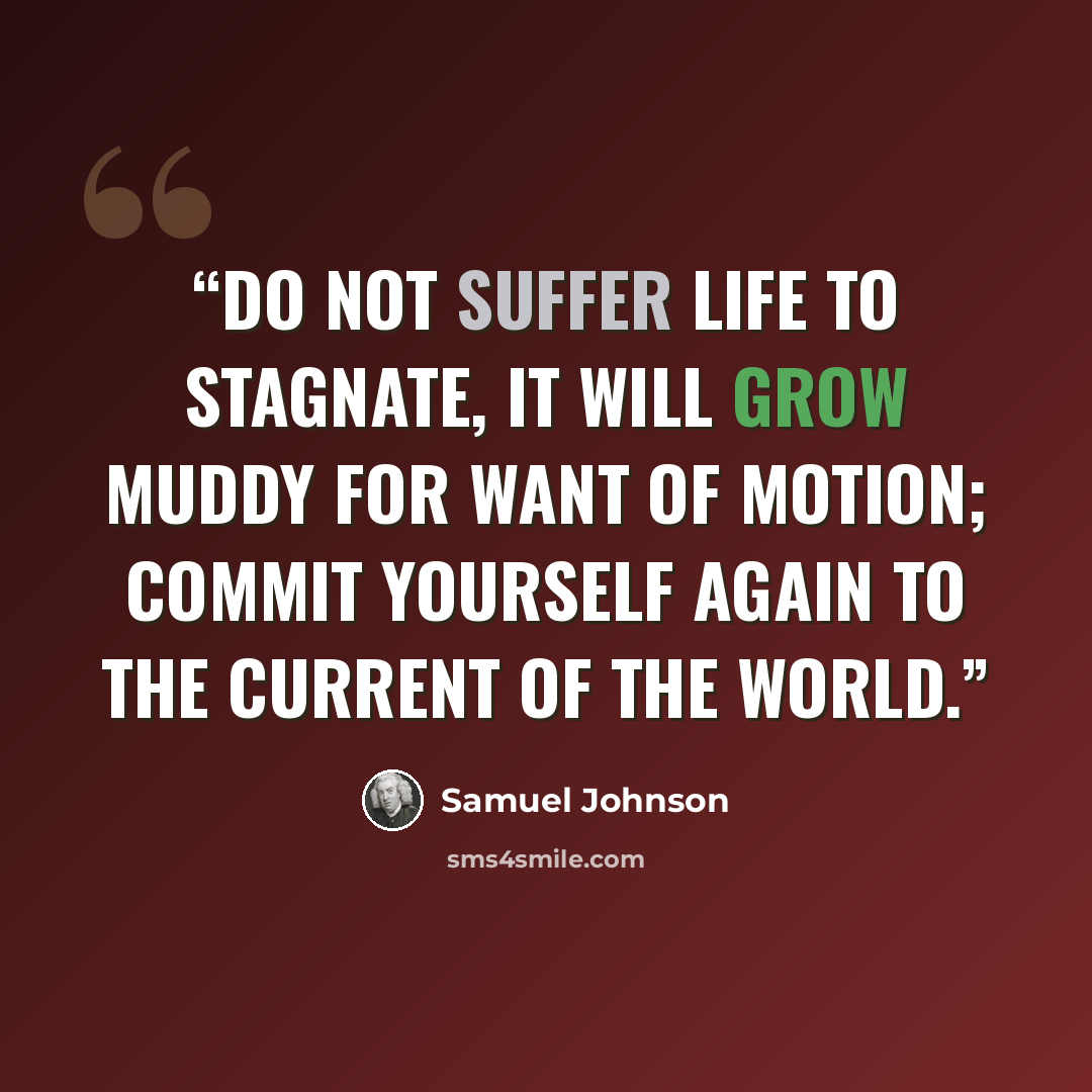 “Do not suffer life to stagnate, it will grow muddy for want of motion; commit yourself again to the current of the world.” quote by Samuel Johnson