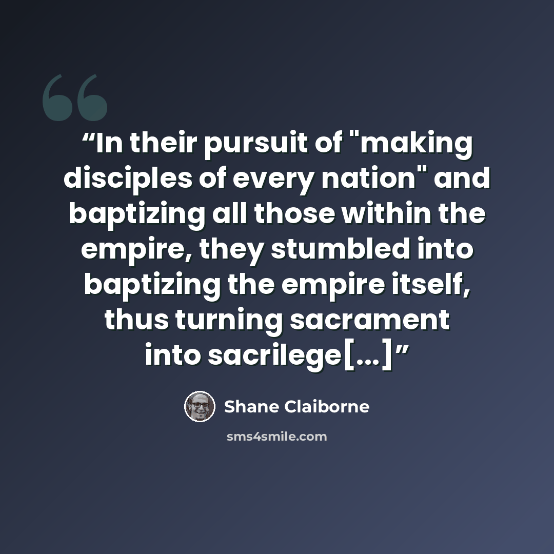 “In their pursuit of "making disciples of every nation" and baptizing all those within the empire, they stumbled into baptizing the empire itself, thus turning sacrament into sacrilege[...]” quote by Shane Claiborne