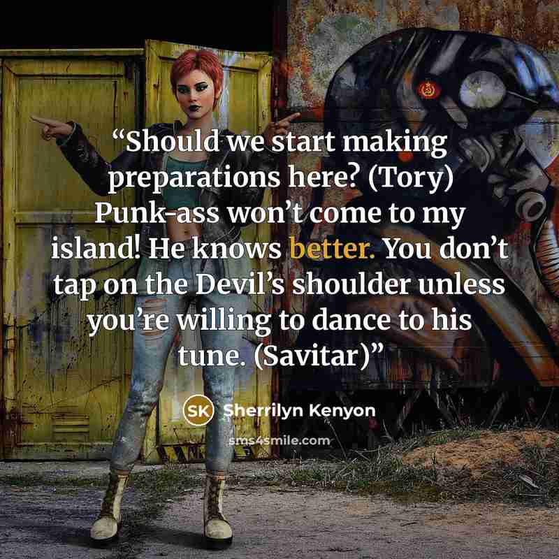 “Should we start making preparations here? (Tory) Punk-ass won’t come to my island! He knows better. You don’t tap on the Devil’s shoulder unless you’re willing to dance to his tune. (Savitar)” quote by Sherrilyn Kenyon