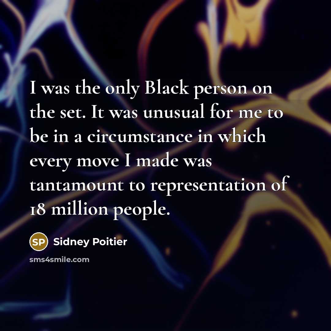 “I was the only Black person on the set. It was unusual for me to be in a circumstance in which every move I made was tantamount to representation of 18 million people.” quote by Sidney Poitier