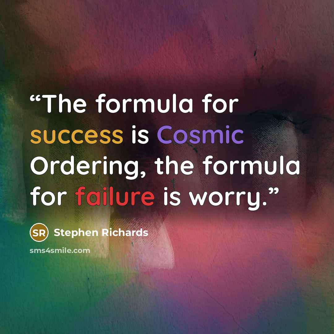 “The formula for success is Cosmic Ordering, the formula for failure is worry.” quote by Stephen Richards