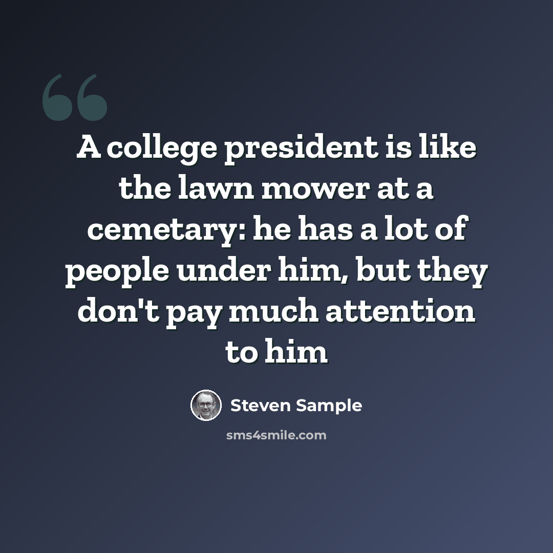 “A college president is like the lawn mower at a cemetary: he has a lot of people under him, but they don't pay much attention to him” quote by Steven Sample