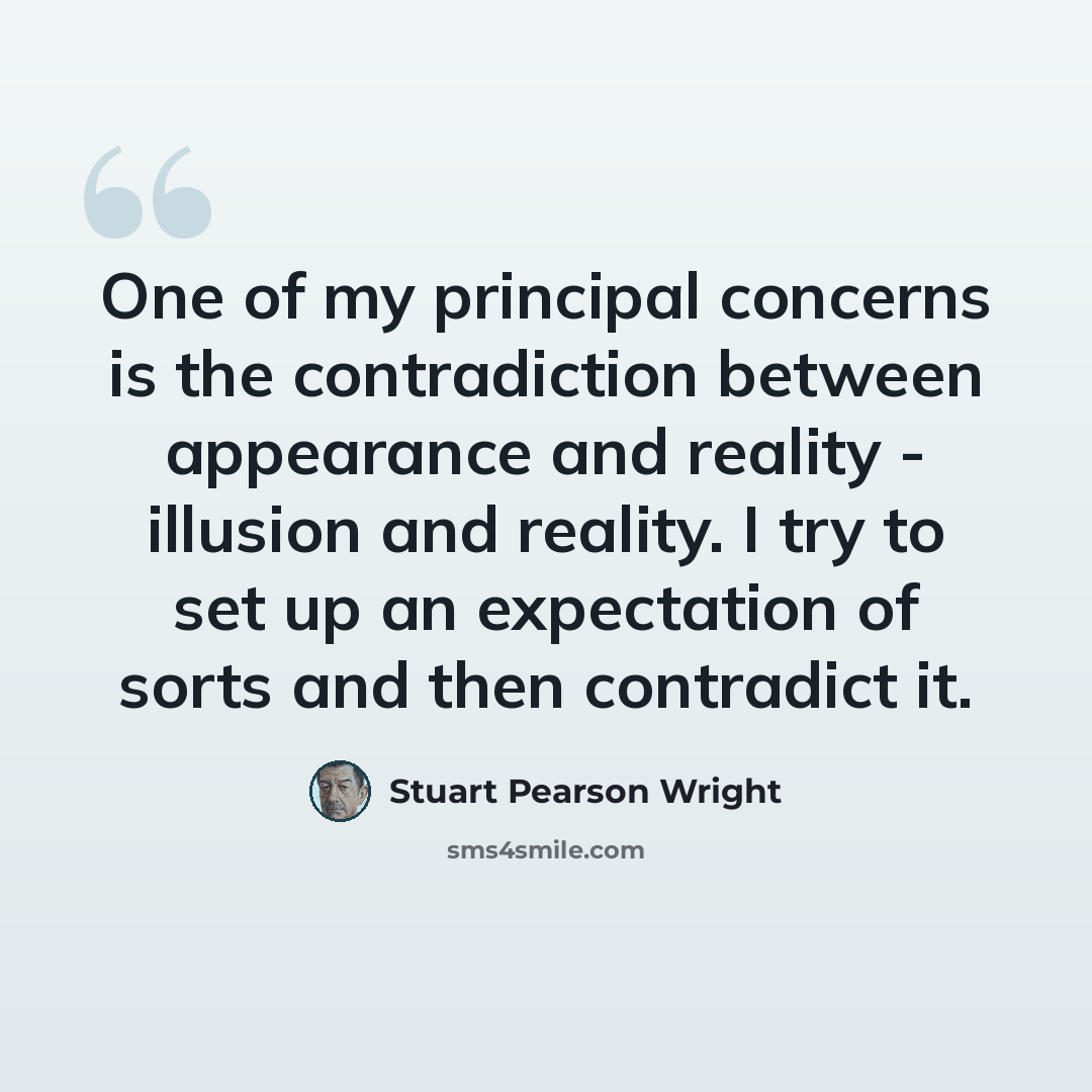 “One of my principal concerns is the contradiction between appearance and reality - illusion and reality. I try to set up an expectation of sorts and then contradict it.” quote by Stuart Pearson Wright