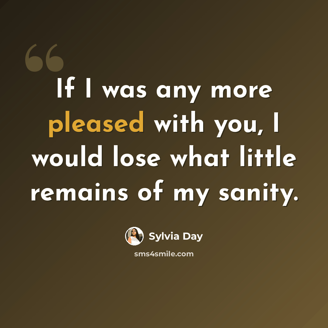 “If I was any more pleased with you, I would lose what little remains of my sanity.” quote by Sylvia Day
