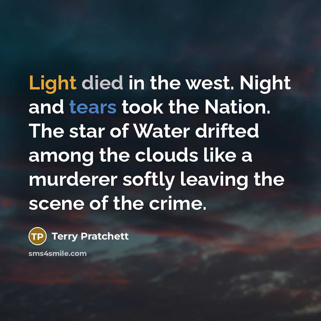 “Light died in the west. Night and tears took the Nation. The star of Water drifted among the clouds like a murderer softly leaving the scene of the crime.” quote by Terry Pratchett