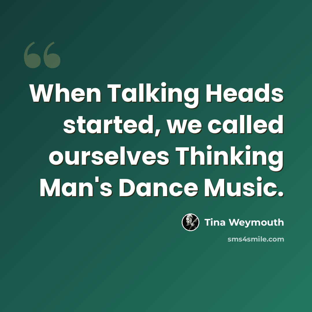 “When Talking Heads started, we called ourselves Thinking Man's Dance Music.” quote by Tina Weymouth