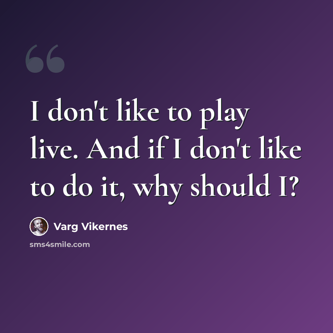 “I don't like to play live. And if I don't like to do it, why should I?” quote by Varg Vikernes