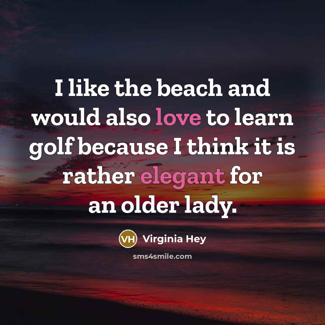 “I like the beach and would also love to learn golf because I think it is rather elegant for an older lady.” quote by Virginia Hey