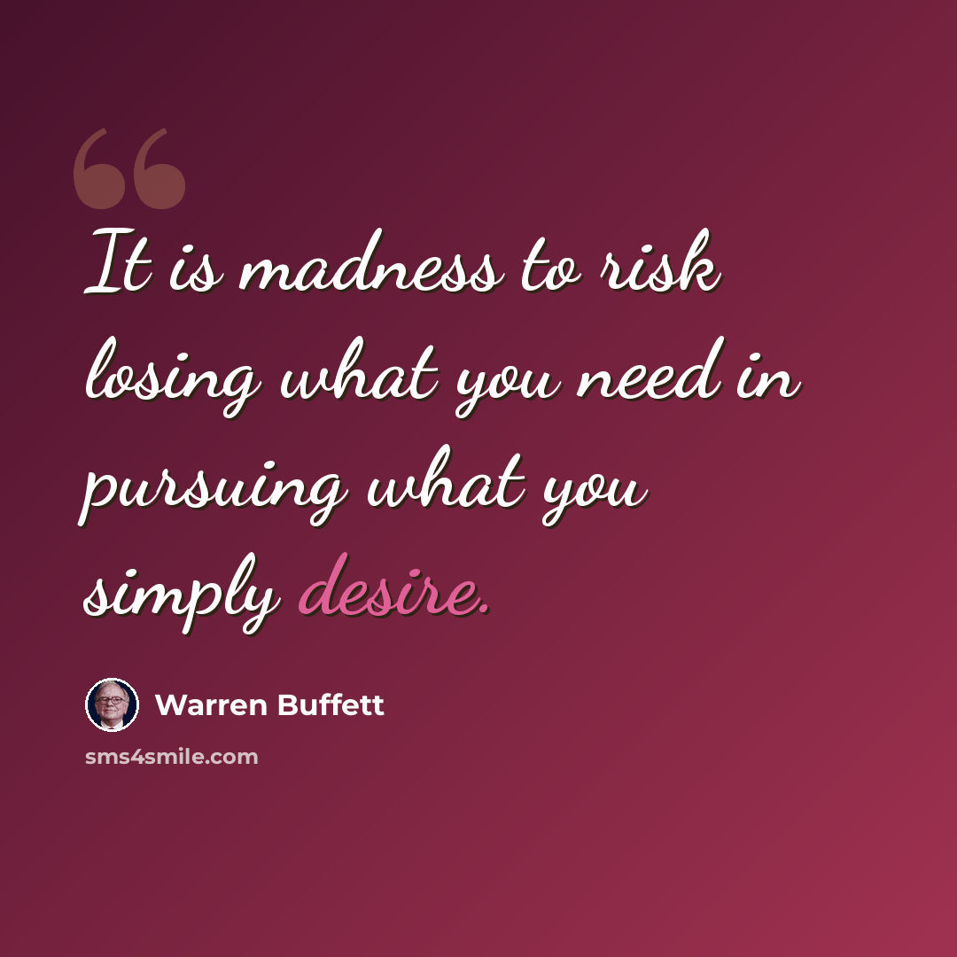 “It is madness to risk losing what you need in pursuing what you simply desire.” quote by Warren Buffett
