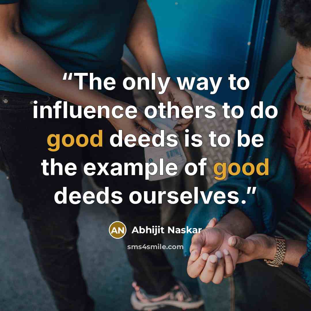 “The only way to influence others to do good deeds is to be the example of good deeds ourselves.” quote by Abhijit Naskar
