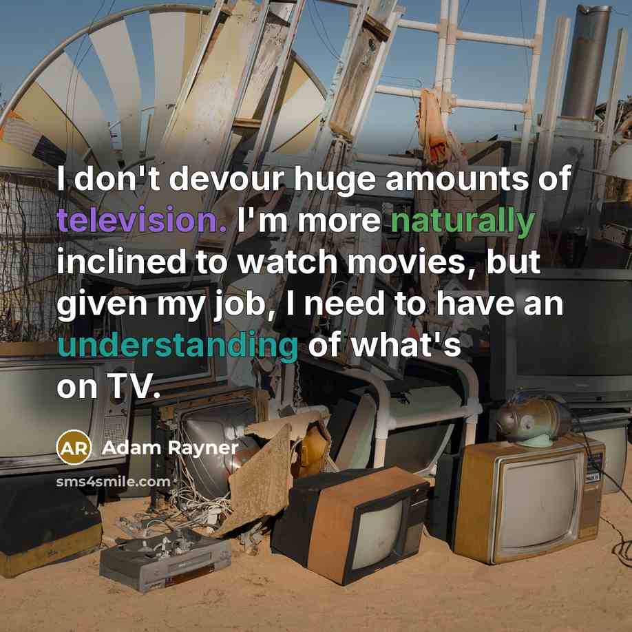 “I don't devour huge amounts of television. I'm more naturally inclined to watch movies, but given my job, I need to have an understanding of what's on TV.” quote by Adam Rayner