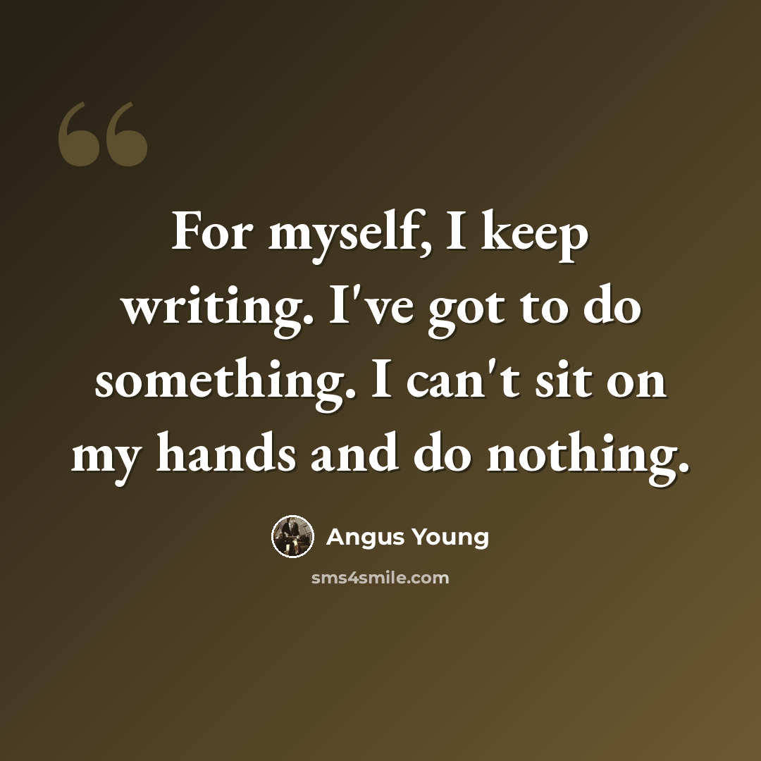 “For myself, I keep writing. I've got to do something. I can't sit on my hands and do nothing.” quote by Angus Young