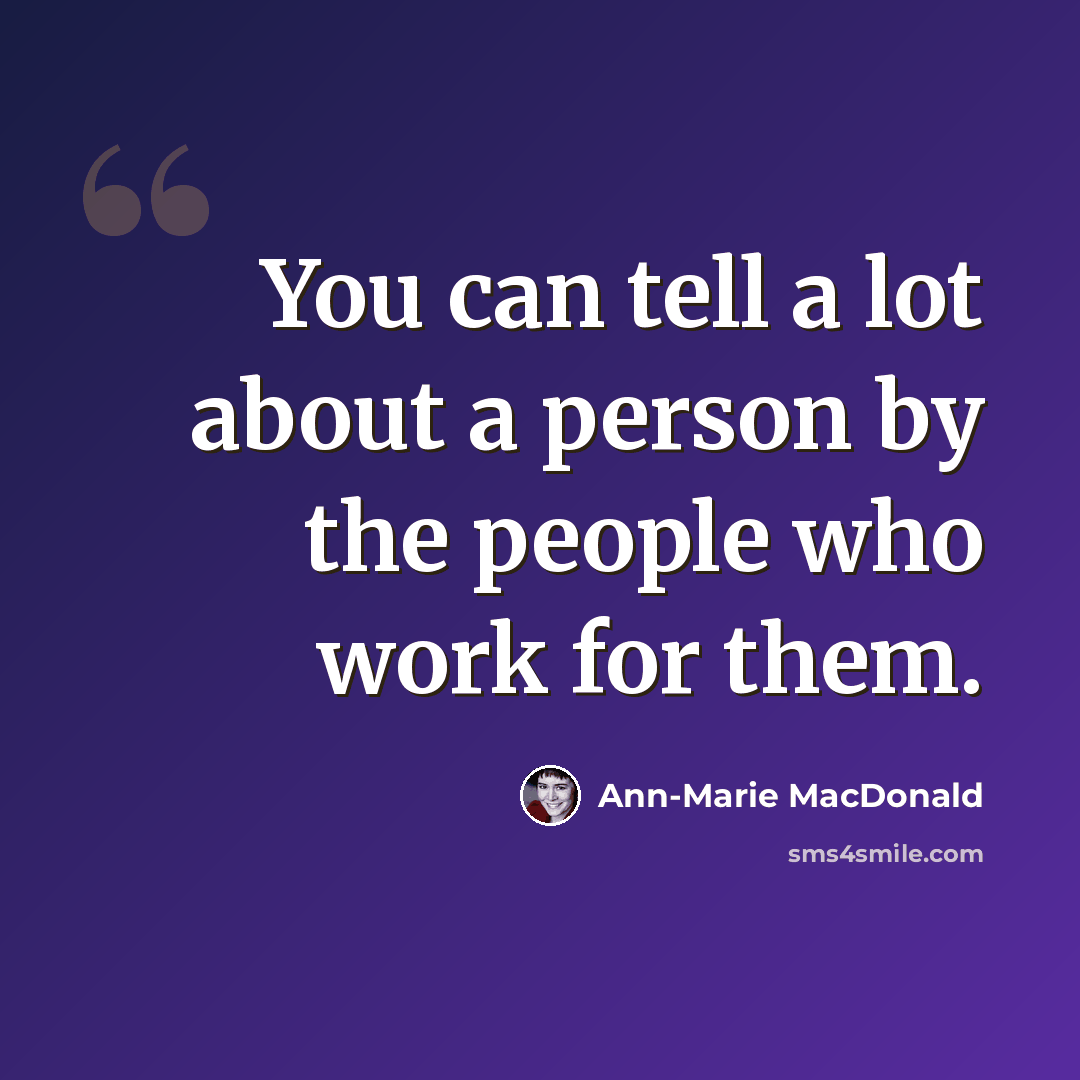 “You can tell a lot about a person by the people who work for them.” quote by Ann-Marie MacDonald