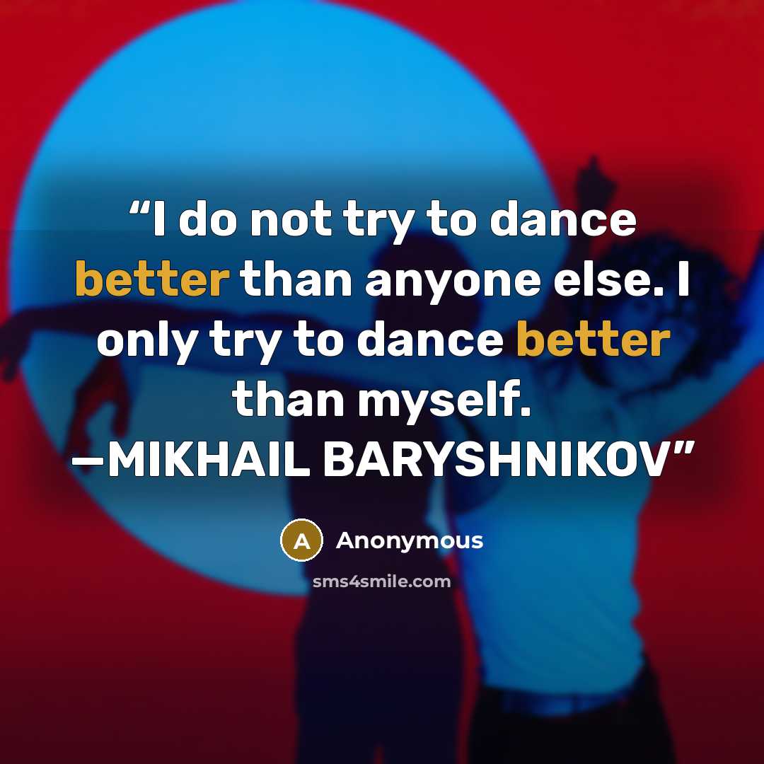“I do not try to dance better than anyone else. I only try to dance better than myself. —MIKHAIL BARYSHNIKOV” quote by Anonymous