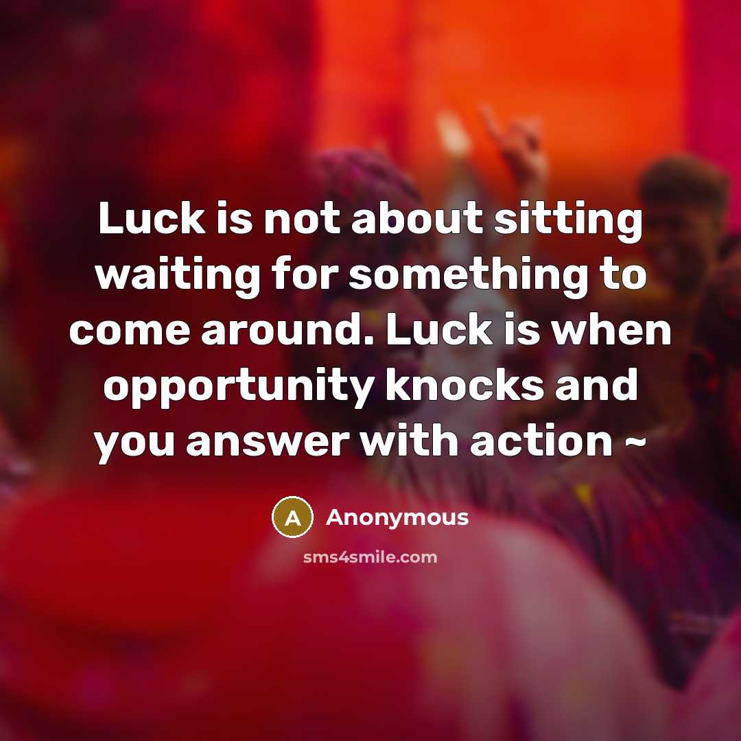 “Luck is not about sitting waiting for something to come around. Luck is when opportunity knocks and you answer with action ~” quote by Anonymous