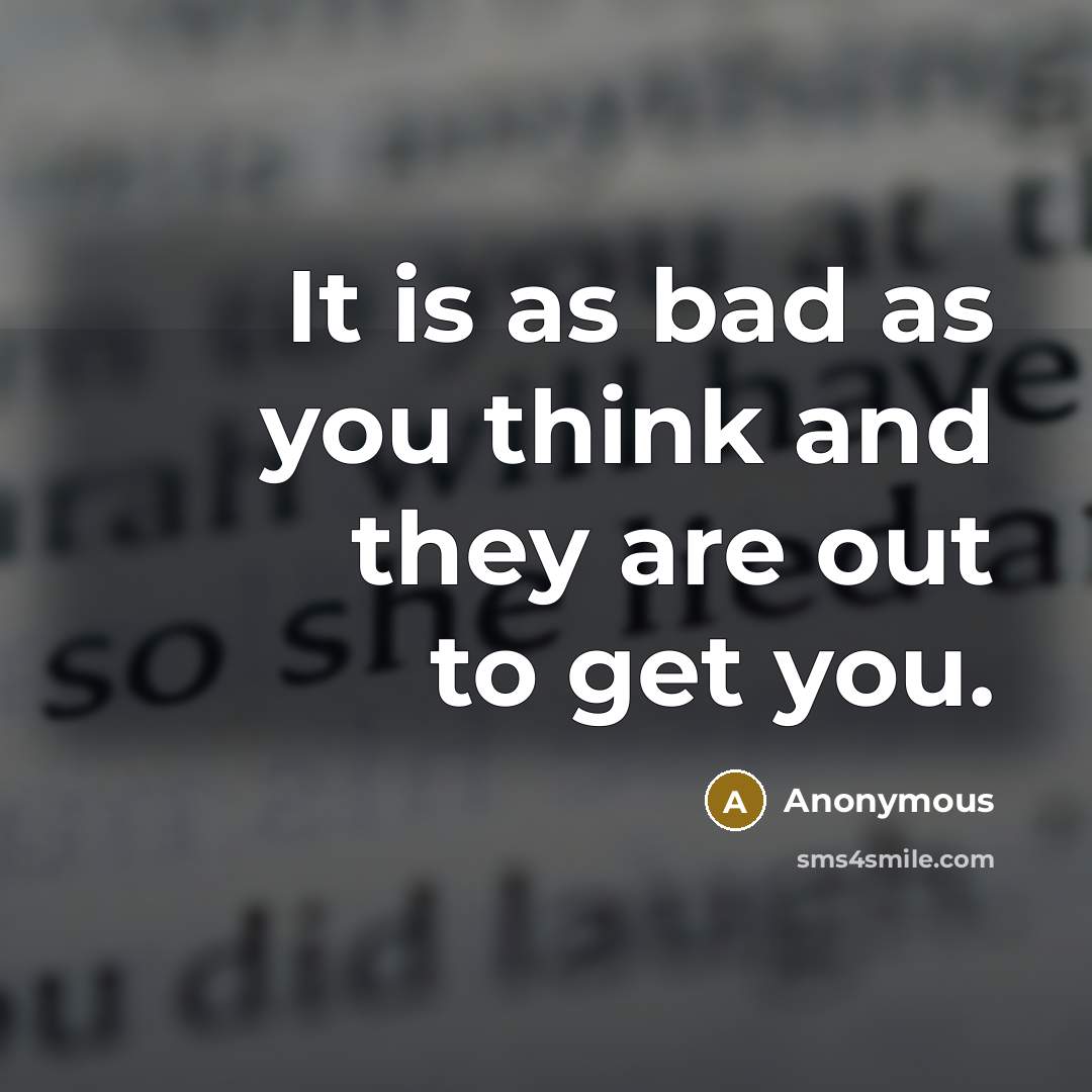 “It is as bad as you think and they are out to get you.” quote by Anonymous