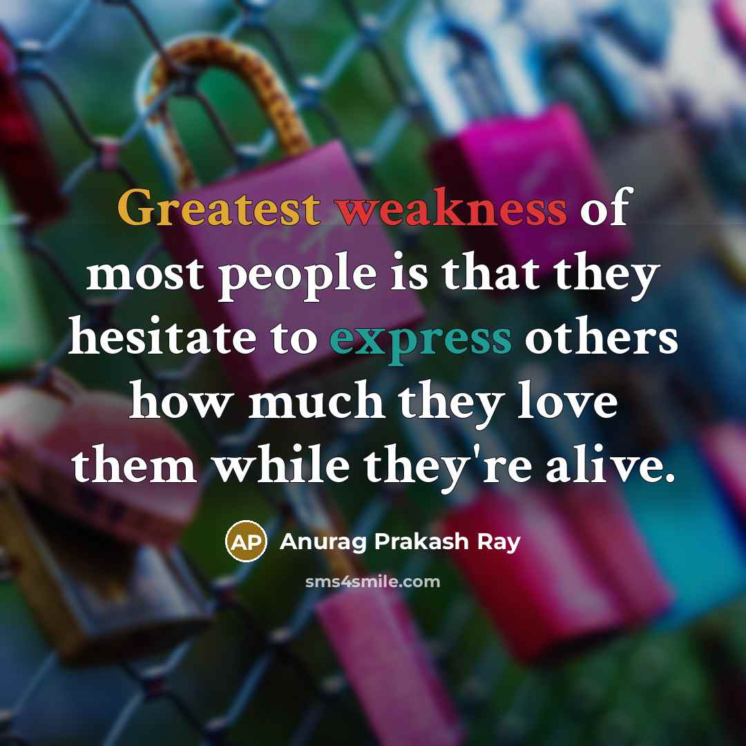 “Greatest weakness of most people is that they hesitate to express others how much they love them while they're alive.” quote by Anurag Prakash Ray